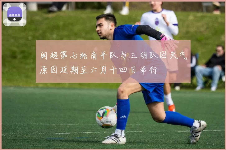 闽超第七轮南平队与三明队因天气原因延期至六月十四日举行