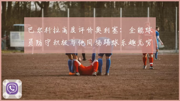 巴尔科拉高度评价奥利塞：全能球员防守积极与他同场踢球乐趣无穷
