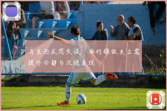 马克西反思失误：面对强敌夹击需提升冷静与沉稳表现