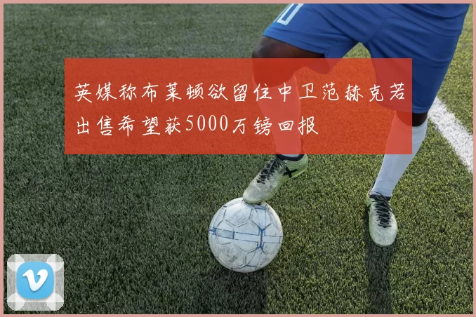 英媒称布莱顿欲留住中卫范赫克若出售希望获5000万镑回报