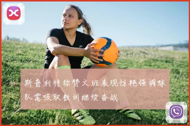 斯普利特称赞文班表现惊艳强调球队需吸取教训继续奋战