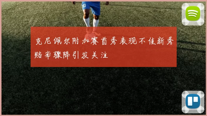克尼佩尔附加赛首秀表现不佳新秀赔率骤降引发关注