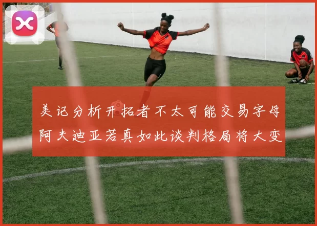 美记分析开拓者不太可能交易字母阿夫迪亚若真如此谈判格局将大变