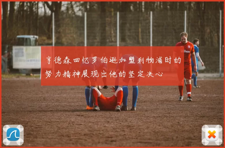 亨德森回忆罗伯逊加盟利物浦时的努力精神展现出他的坚定决心