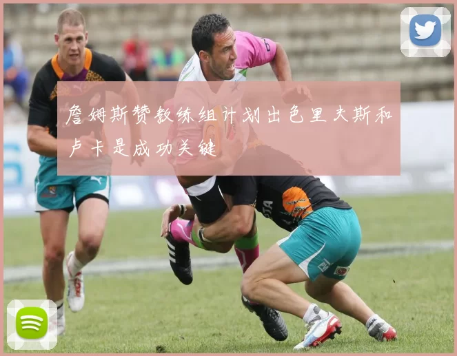 詹姆斯赞教练组计划出色里夫斯和卢卡是成功关键