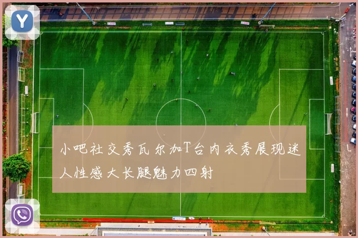 小吧社交秀瓦尔加T台内衣秀展现迷人性感大长腿魅力四射