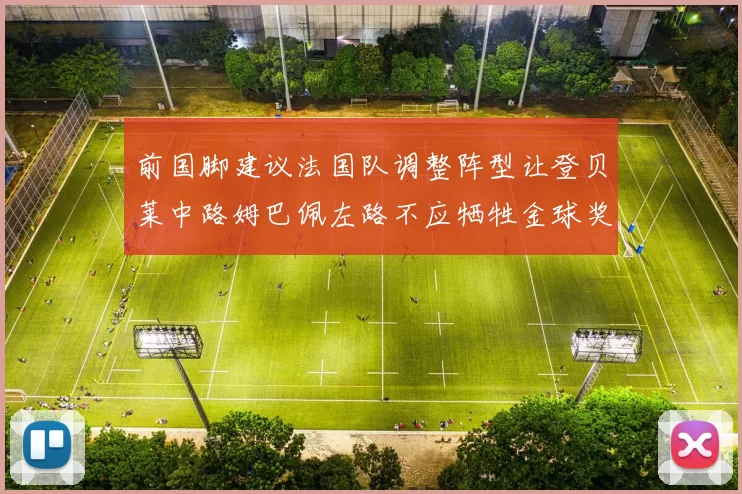 前国脚建议法国队调整阵型让登贝莱中路姆巴佩左路不应牺牲金球奖得主