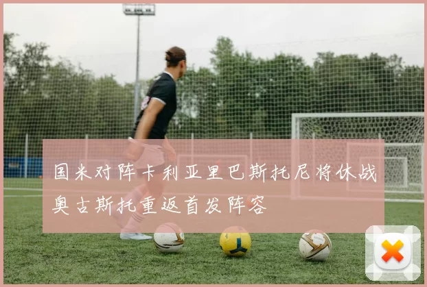 国米对阵卡利亚里巴斯托尼将休战奥古斯托重返首发阵容
