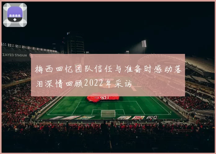 梅西回忆团队信任与准备时感动落泪深情回顾2022年采访