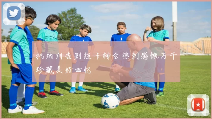 托纳利告别纽卡转会热刺感慨万千珍藏美好回忆