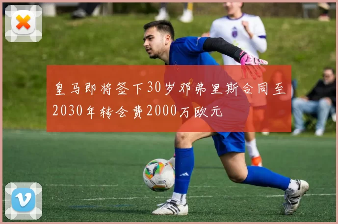 皇马即将签下30岁邓弗里斯合同至2030年转会费2000万欧元