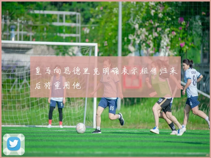 皇马向恩德里克明确表示租借归来后将重用他