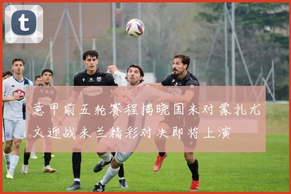 意甲前五轮赛程揭晓国米对蒙扎尤文迎战米兰精彩对决即将上演