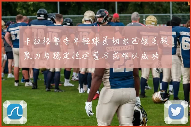 卡拉格警告年轻球员切尔西缺乏凝聚力与稳定性运营方式难以成功