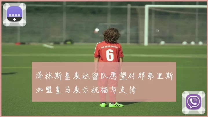 泽林斯基表达留队愿望对邓弗里斯加盟皇马表示祝福与支持