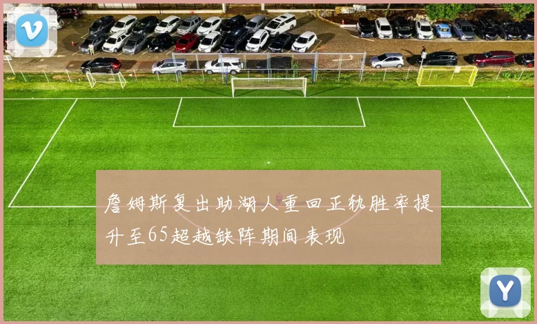 詹姆斯复出助湖人重回正轨胜率提升至65超越缺阵期间表现