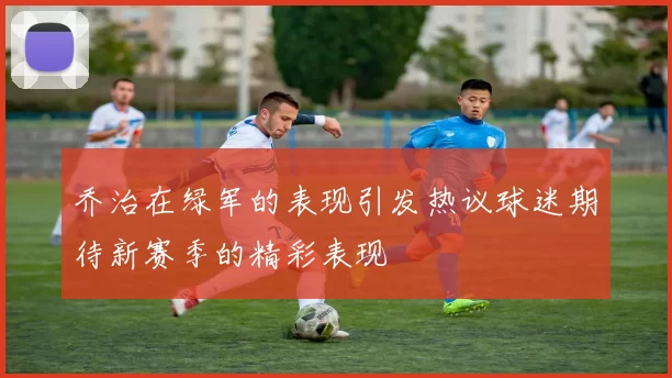 乔治在绿军的表现引发热议球迷期待新赛季的精彩表现