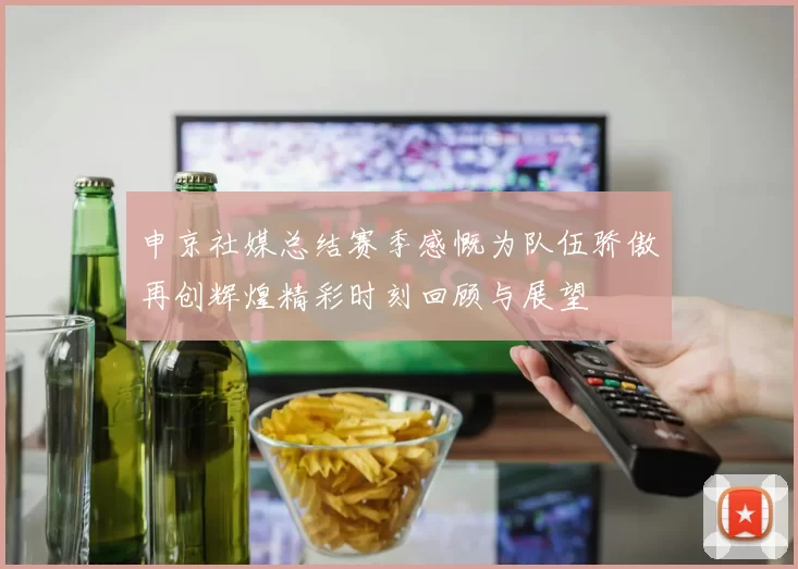 申京社媒总结赛季感慨为队伍骄傲再创辉煌精彩时刻回顾与展望