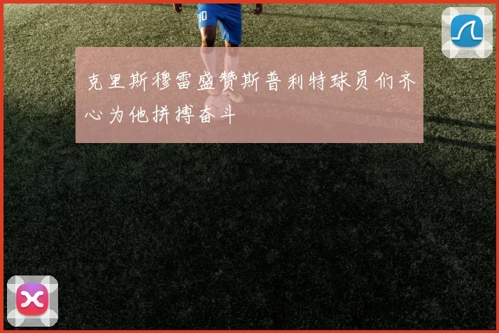 克里斯穆雷盛赞斯普利特球员们齐心为他拼搏奋斗
