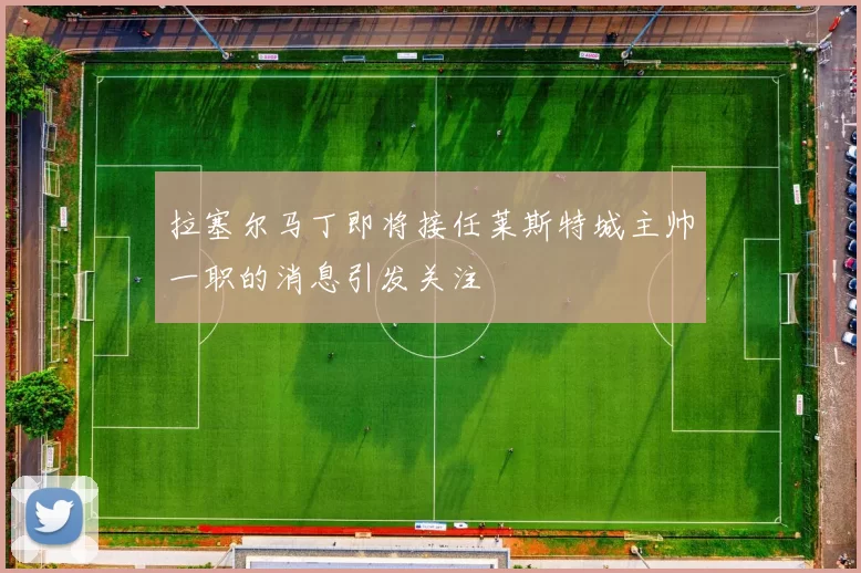 拉塞尔马丁即将接任莱斯特城主帅一职的消息引发关注