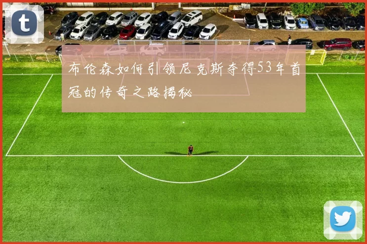 布伦森如何引领尼克斯夺得53年首冠的传奇之路揭秘