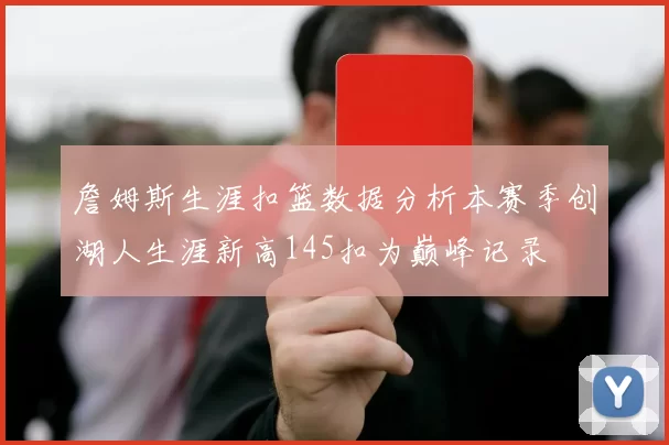 詹姆斯生涯扣篮数据分析本赛季创湖人生涯新高145扣为巅峰记录