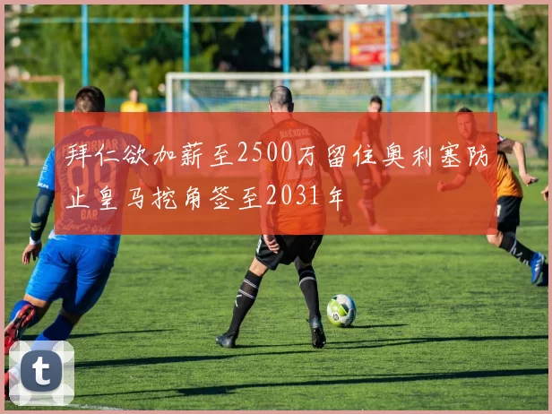 拜仁欲加薪至2500万留住奥利塞防止皇马挖角签至2031年