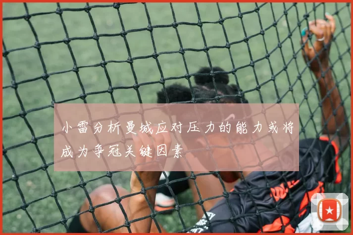小雷分析曼城应对压力的能力或将成为争冠关键因素