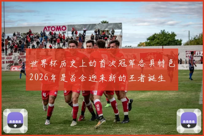 世界杯历史上的首次冠军各具特色2026年是否会迎来新的王者诞生